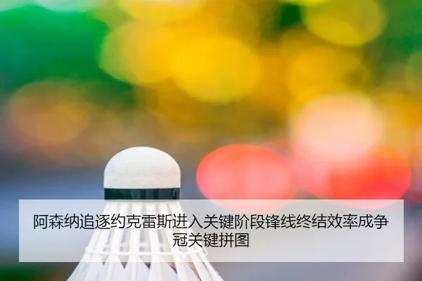 a-sen-na-zhui-zhu-yue-ke-lei-si-jin-ru-guan-jian-jie-duan-feng-xian-zhong-jie-xiao-lv-cheng-zheng-guan-guan-jian-pin-tu-2-928.jpg