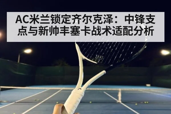 AC米兰锁定齐尔克泽：中锋支点与新帅丰塞卡战术适配分析