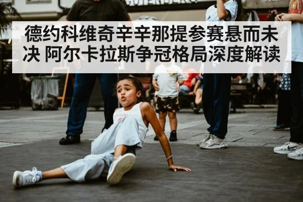 德约科维奇辛辛那提参赛悬而未决 阿尔卡拉斯争冠格局深度解读