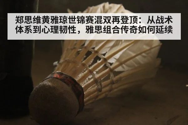 郑思维黄雅琼世锦赛混双再登顶:从战术体系到心理韧性,雅思组合传奇如何延续