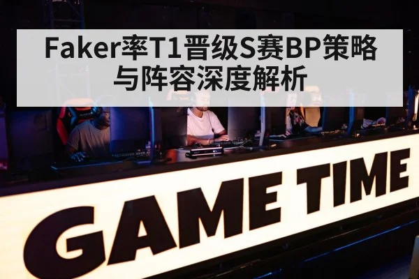 Faker率T1晋级S赛BP策略与阵容深度解析