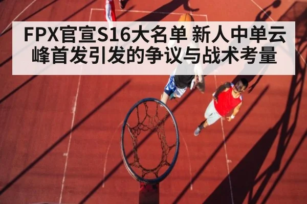 FPX官宣S16大名单 新人中单云峰首发引发的争议与战术考量