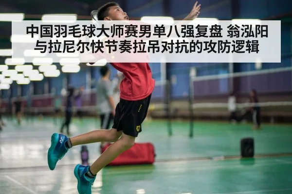 中国羽毛球大师赛男单八强复盘 翁泓阳与拉尼尔快节奏拉吊对抗的攻防逻辑