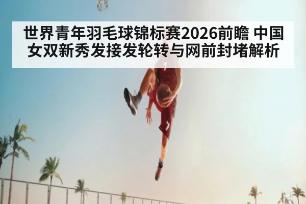 世界青年羽毛球锦标赛2026前瞻 中国女双新秀发接发轮转与网前封堵解析