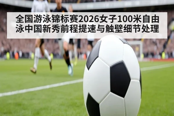 全国游泳锦标赛2026女子100米自由泳中国新秀前程提速与触壁细节处理