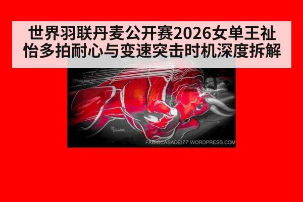 世界羽联丹麦公开赛2026女单王祉怡多拍耐心与变速突击时机深度拆解