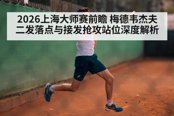 2026上海大师赛前瞻 梅德韦杰夫二发落点与接发抢攻站位深度解析