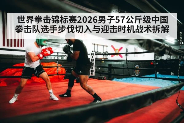 世界拳击锦标赛2026男子57公斤级中国拳击队选手步伐切入与迎击时机战术拆解