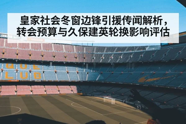 皇家社会冬窗边锋引援传闻解析,转会预算与久保建英轮换影响评估