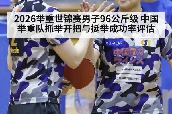 2026举重世锦赛男子96公斤级 中国举重队抓举开把与挺举成功率评估