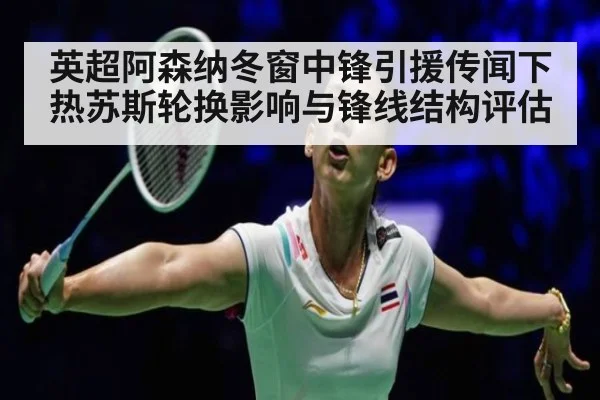 英超阿森纳冬窗中锋引援传闻下热苏斯轮换影响与锋线结构评估
