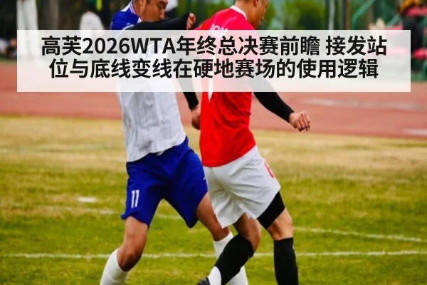 高芙2026WTA年终总决赛前瞻 接发站位与底线变线在硬地赛场的使用逻辑