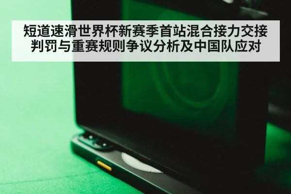短道速滑世界杯新赛季首站混合接力交接判罚与重赛规则争议分析及中国队应对